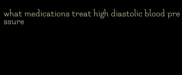 what medications treat high diastolic blood pressure