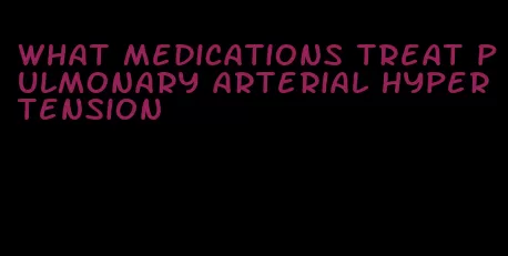 what medications treat pulmonary arterial hypertension