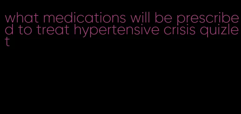 what medications will be prescribed to treat hypertensive crisis quizlet