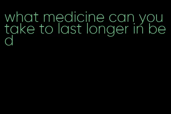 what medicine can you take to last longer in bed