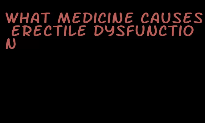 what medicine causes erectile dysfunction