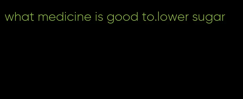 what medicine is good to.lower sugar