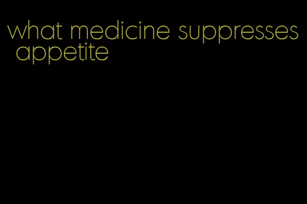 what medicine suppresses appetite