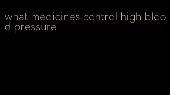 what medicines control high blood pressure