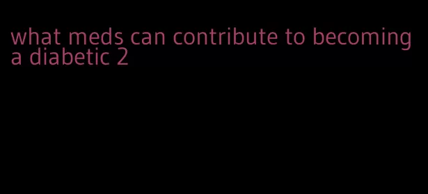 what meds can contribute to becoming a diabetic 2