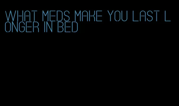 what meds make you last longer in bed