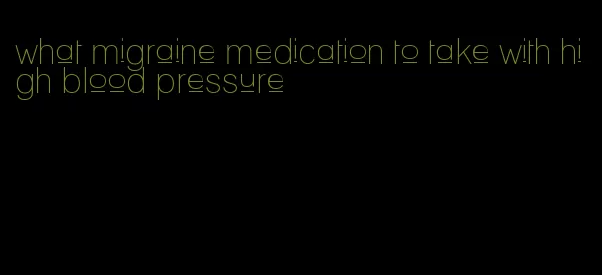 what migraine medication to take with high blood pressure