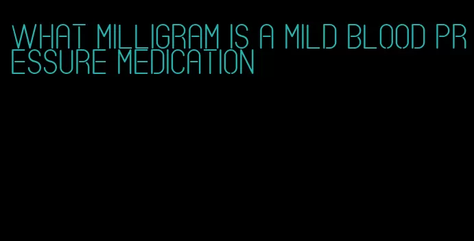 what milligram is a mild blood pressure medication