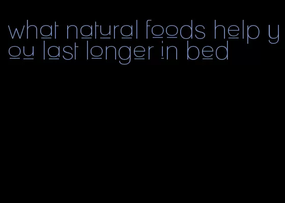 what natural foods help you last longer in bed