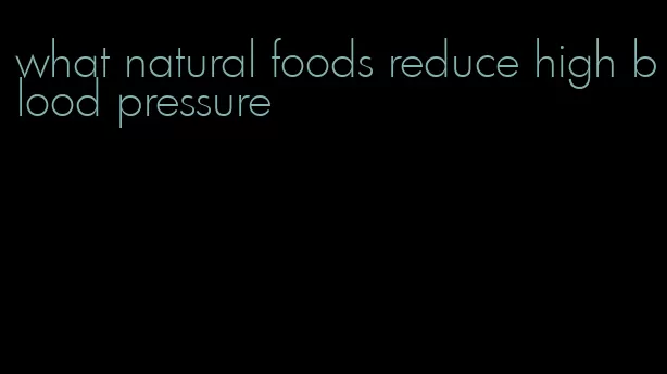 what natural foods reduce high blood pressure