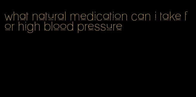 what natural medication can i take for high blood pressure