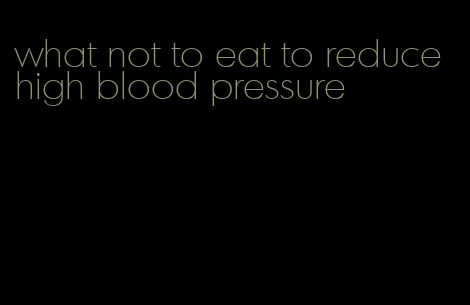 what not to eat to reduce high blood pressure