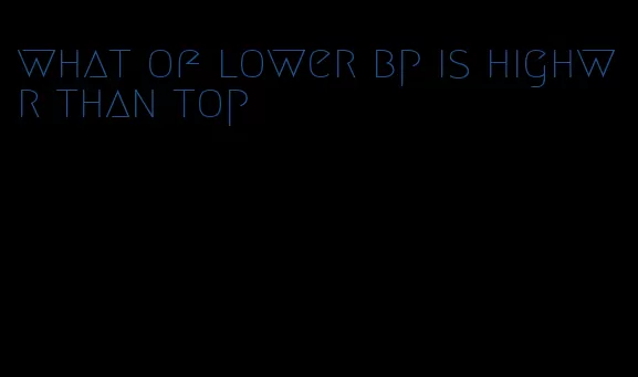 what of lower bp is highwr than top