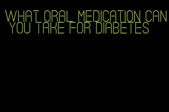 what oral medication can you take for diabetes