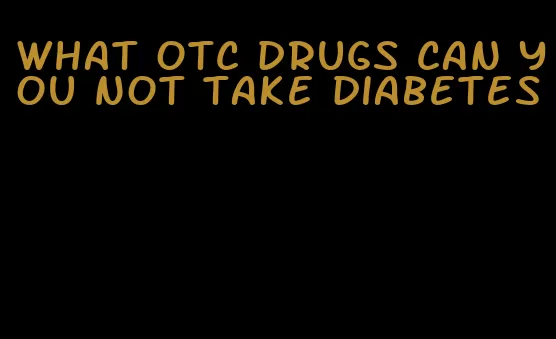 what otc drugs can you not take diabetes