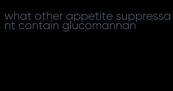 what other appetite suppressant contain glucomannan