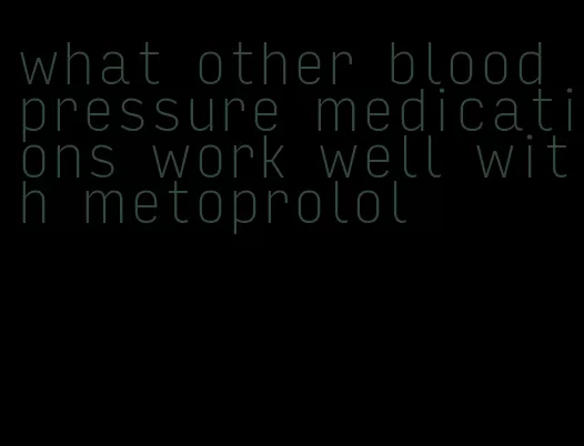 what other blood pressure medications work well with metoprolol