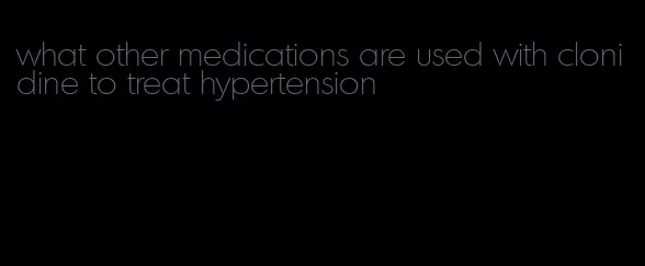 what other medications are used with clonidine to treat hypertension