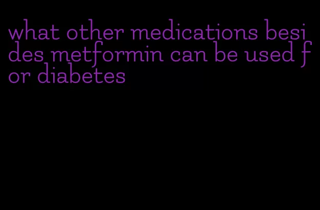 what other medications besides metformin can be used for diabetes