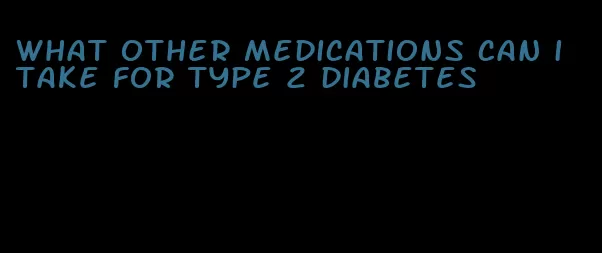 what other medications can i take for type 2 diabetes