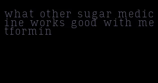 what other sugar medicine works good with metformin