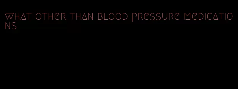 what other than blood pressure medications