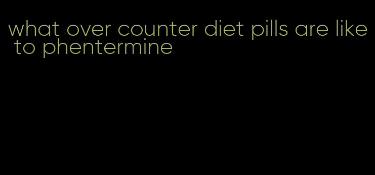 what over counter diet pills are like to phentermine