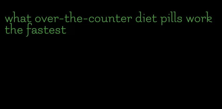 what over-the-counter diet pills work the fastest