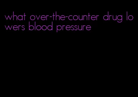 what over-the-counter drug lowers blood pressure