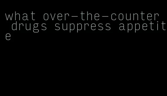 what over-the-counter drugs suppress appetite