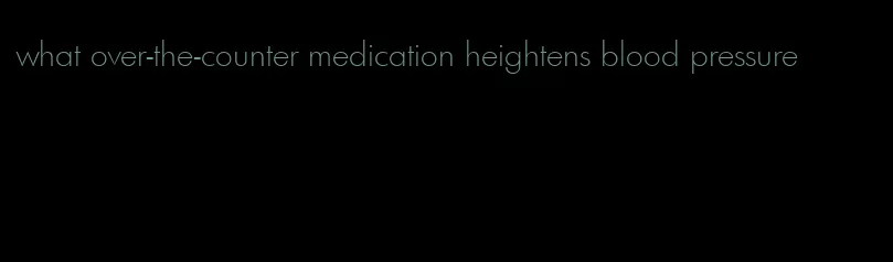 what over-the-counter medication heightens blood pressure