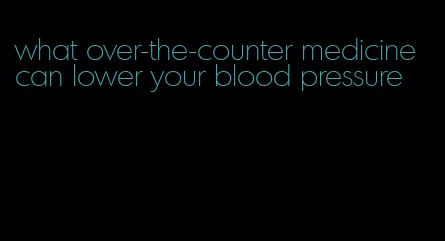 what over-the-counter medicine can lower your blood pressure