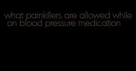 what painkillers are allowed while on blood pressure medication