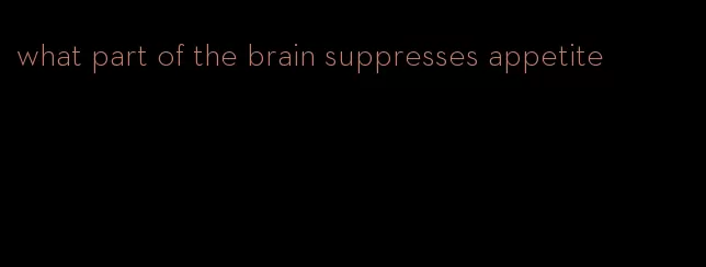 what part of the brain suppresses appetite