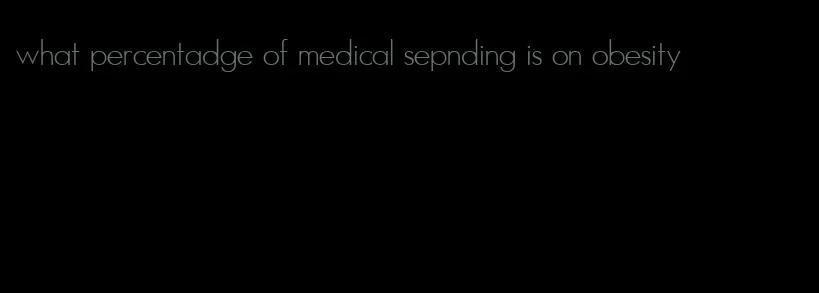 what percentadge of medical sepnding is on obesity