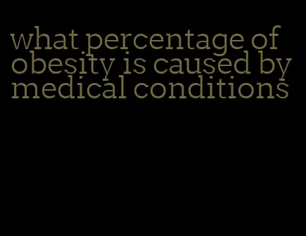 what percentage of obesity is caused by medical conditions