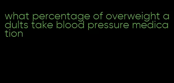 what percentage of overweight adults take blood pressure medication