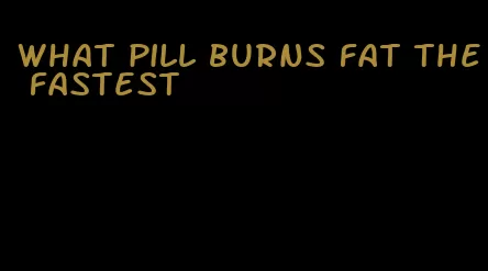 what pill burns fat the fastest