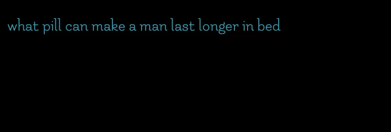 what pill can make a man last longer in bed