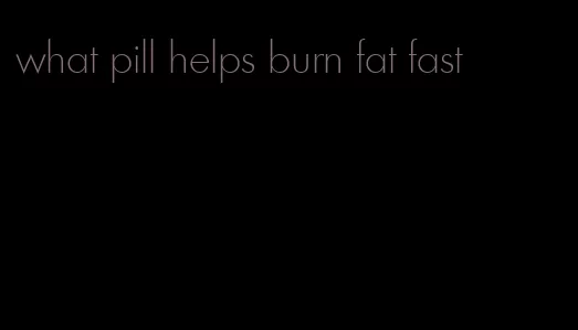 what pill helps burn fat fast