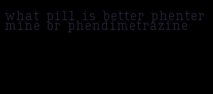 what pill is better phentermine or phendimetrazine