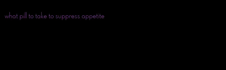 what pill to take to suppress appetite