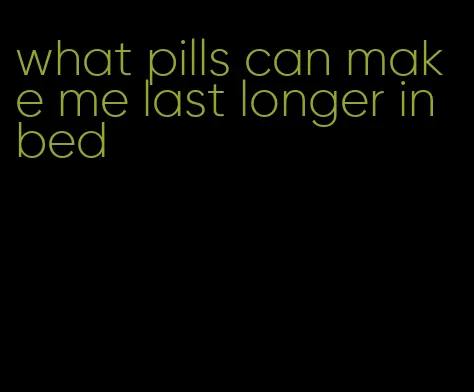 what pills can make me last longer in bed