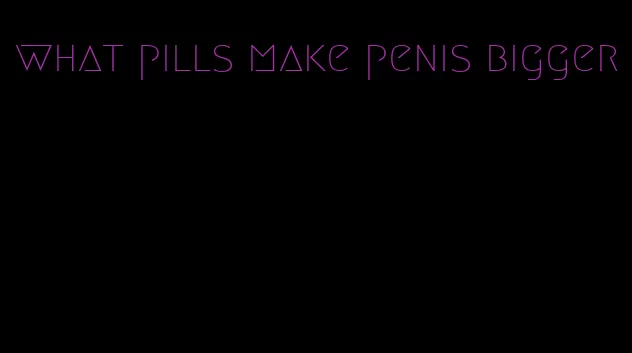 what pills make penis bigger