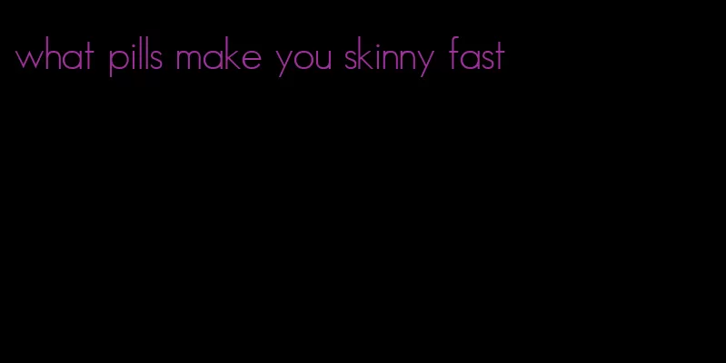 what pills make you skinny fast