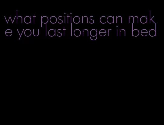 what positions can make you last longer in bed