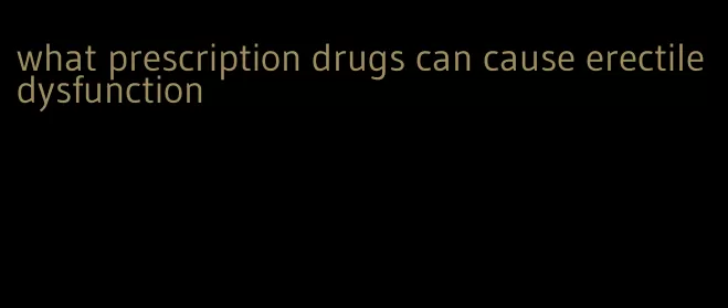 what prescription drugs can cause erectile dysfunction