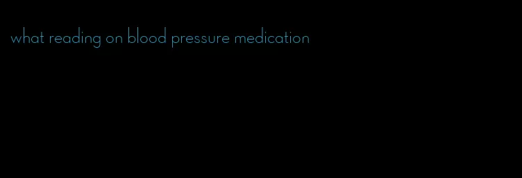 what reading on blood pressure medication