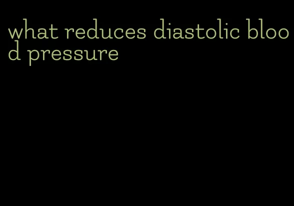 what reduces diastolic blood pressure