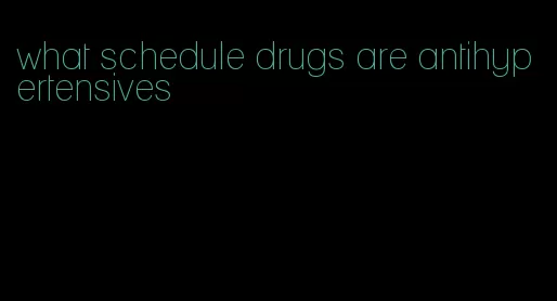 what schedule drugs are antihypertensives